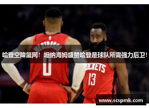 哈登空降篮网！坦纳海姆盛赞哈登是球队所需强力后卫！