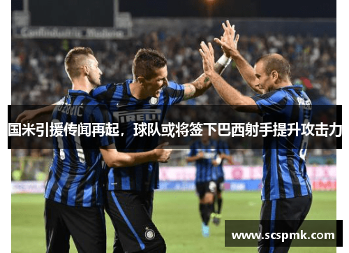 国米引援传闻再起，球队或将签下巴西射手提升攻击力
