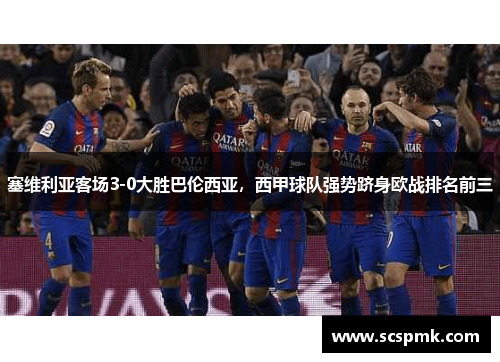 塞维利亚客场3-0大胜巴伦西亚，西甲球队强势跻身欧战排名前三