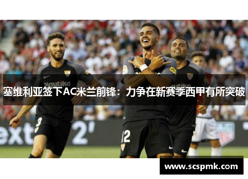 塞维利亚签下AC米兰前锋：力争在新赛季西甲有所突破