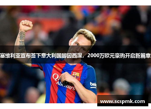 塞维利亚宣布签下意大利国脚因西涅，2000万欧元豪购开启新篇章