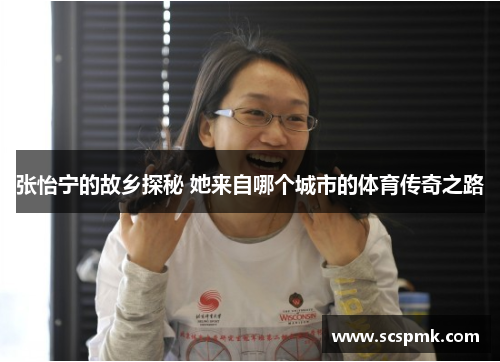 张怡宁的故乡探秘 她来自哪个城市的体育传奇之路