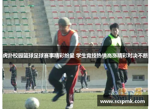 虎扑校园篮球足球赛事精彩纷呈 学生竞技热情高涨精彩对决不断