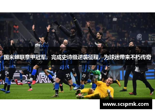 国米蝉联意甲冠军，完成史诗级逆袭征程，为球迷带来不朽传奇