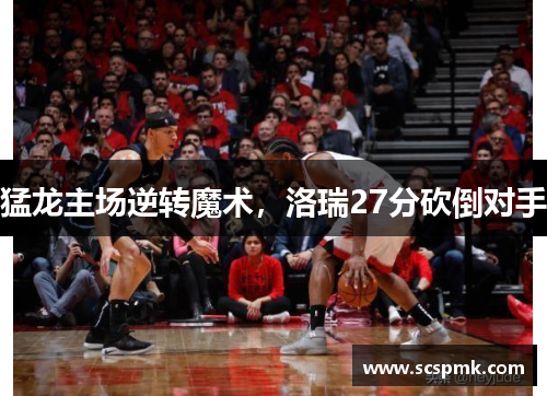 猛龙主场逆转魔术，洛瑞27分砍倒对手