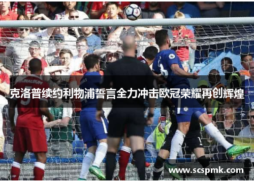 克洛普续约利物浦誓言全力冲击欧冠荣耀再创辉煌