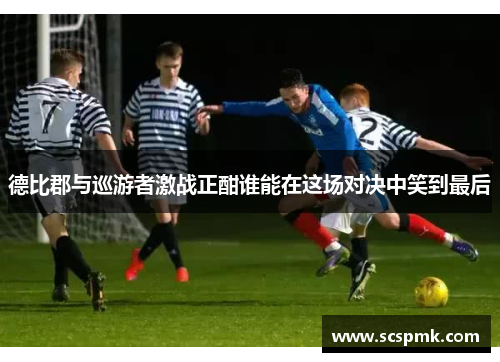 德比郡与巡游者激战正酣谁能在这场对决中笑到最后