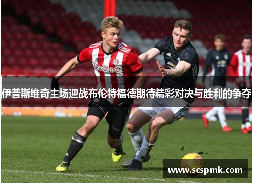 伊普斯维奇主场迎战布伦特福德期待精彩对决与胜利的争夺