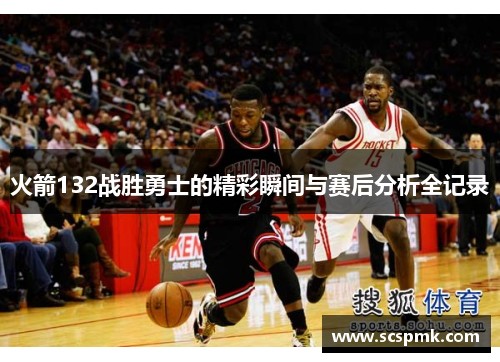 火箭132战胜勇士的精彩瞬间与赛后分析全记录