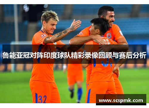 鲁能亚冠对阵印度球队精彩录像回顾与赛后分析