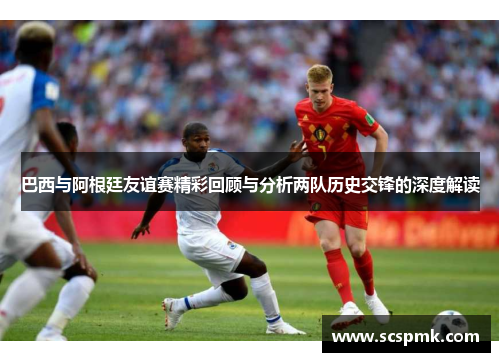 巴西与阿根廷友谊赛精彩回顾与分析两队历史交锋的深度解读