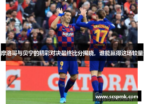摩洛哥与贝宁的精彩对决最终比分揭晓，谁能赢得这场较量