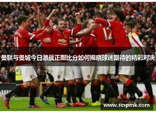 曼联与曼城今日激战正酣比分如何揭晓球迷期待的精彩对决
