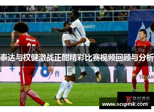 泰达与权健激战正酣精彩比赛视频回顾与分析