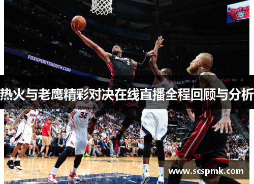 热火与老鹰精彩对决在线直播全程回顾与分析